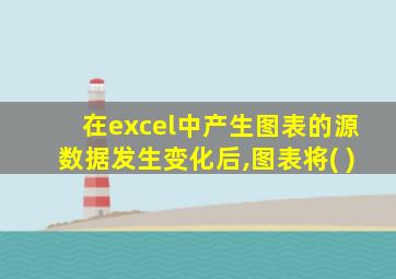 在excel中产生图表的源数据发生变化后,图表将( )